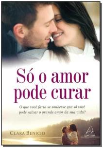 Só o Amor Pode Curar - o Que Você Faria Se Soubesse Que Só Você Pode Salvar o Grande Amor Da Sua Vid